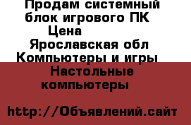 Продам системный блок игрового ПК › Цена ­ 17 000 - Ярославская обл. Компьютеры и игры » Настольные компьютеры   